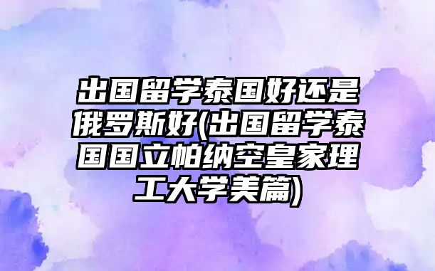 出國留學(xué)泰國好還是俄羅斯好(出國留學(xué)泰國國立帕納空皇家理工大學(xué)美篇)