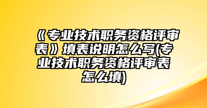 《專業(yè)技術(shù)職務(wù)資格評審表》填表說明怎么寫(專業(yè)技術(shù)職務(wù)資格評審表怎么填)