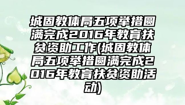 城固教體局五項舉措圓滿完成2016年教育扶貧資助工作(城固教體局五項舉措圓滿完成2016年教育扶貧資助活動)