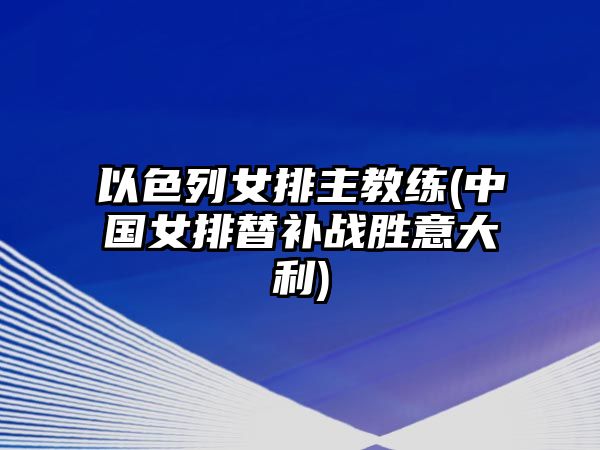 以色列女排主教練(中國(guó)女排替補(bǔ)戰(zhàn)勝意大利)