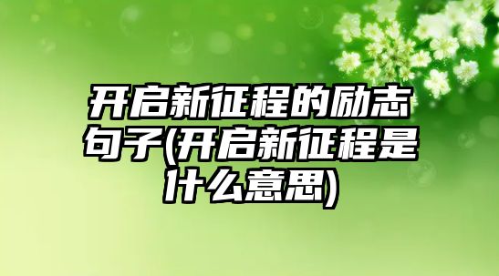 開啟新征程的勵志句子(開啟新征程是什么意思)