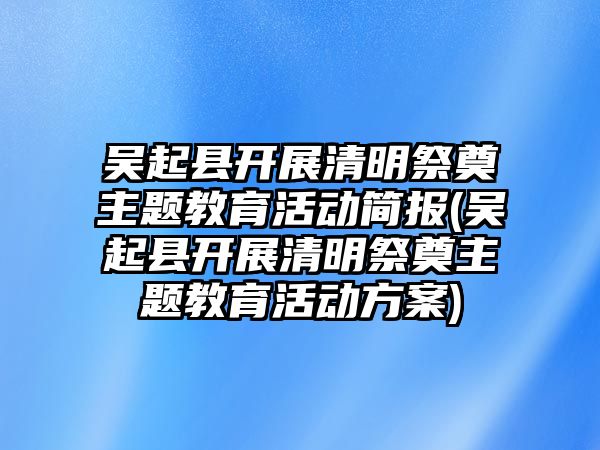 吳起縣開展清明祭奠主題教育活動(dòng)簡報(bào)(吳起縣開展清明祭奠主題教育活動(dòng)方案)