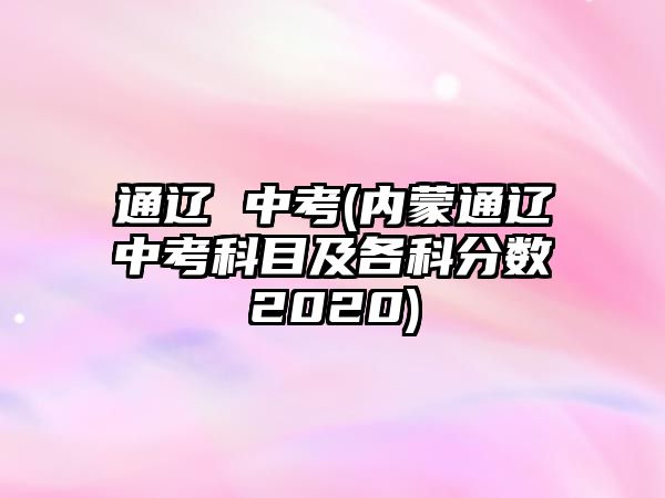 通遼 中考(內蒙通遼中考科目及各科分數(shù)2020)