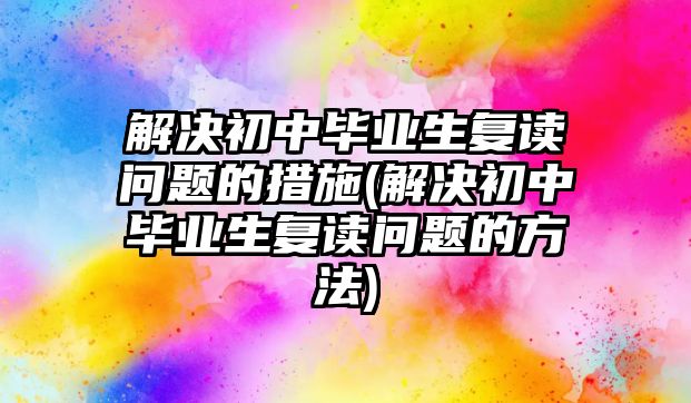 解決初中畢業(yè)生復(fù)讀問題的措施(解決初中畢業(yè)生復(fù)讀問題的方法)