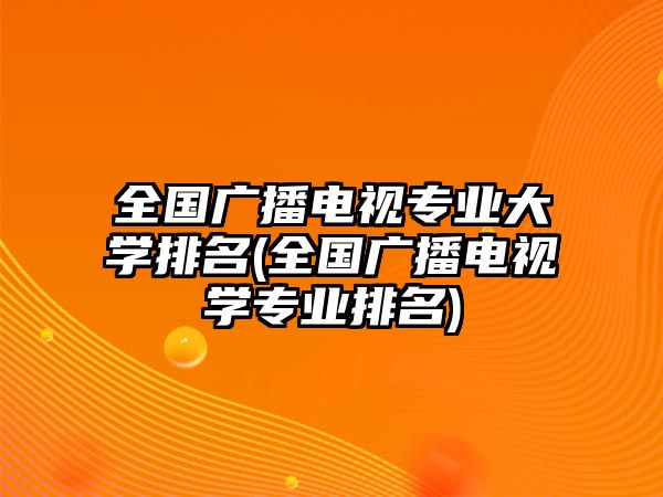 全國(guó)廣播電視專(zhuān)業(yè)大學(xué)排名(全國(guó)廣播電視學(xué)專(zhuān)業(yè)排名)