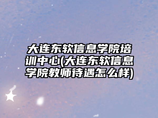 大連東軟信息學(xué)院培訓(xùn)中心(大連東軟信息學(xué)院教師待遇怎么樣)