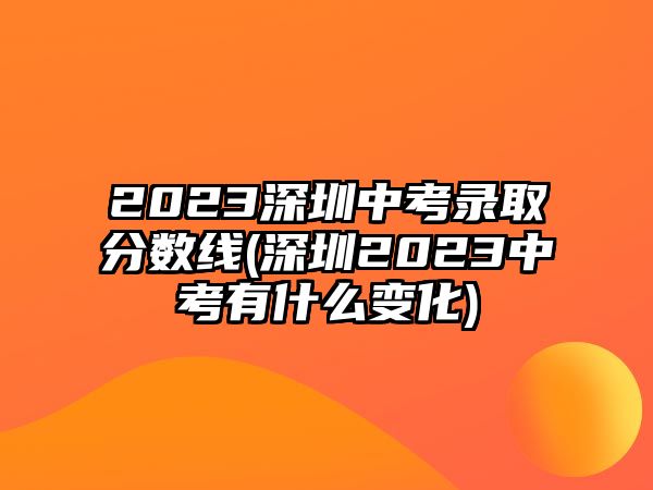 2023深圳中考錄取分數(shù)線(深圳2023中考有什么變化)