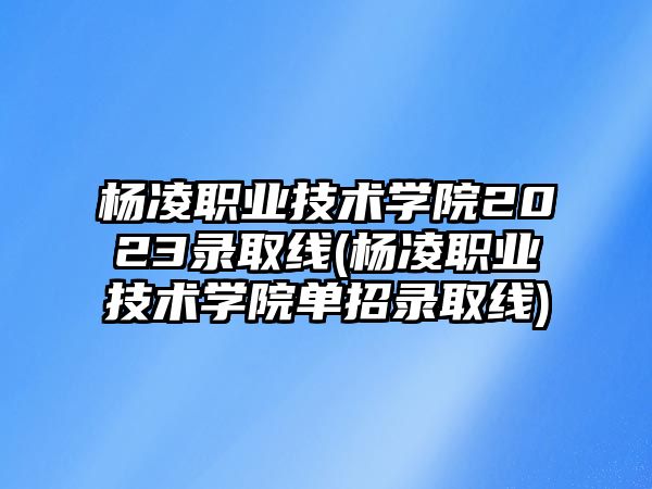 楊凌職業(yè)技術(shù)學(xué)院2023錄取線(楊凌職業(yè)技術(shù)學(xué)院?jiǎn)握袖浫【€)