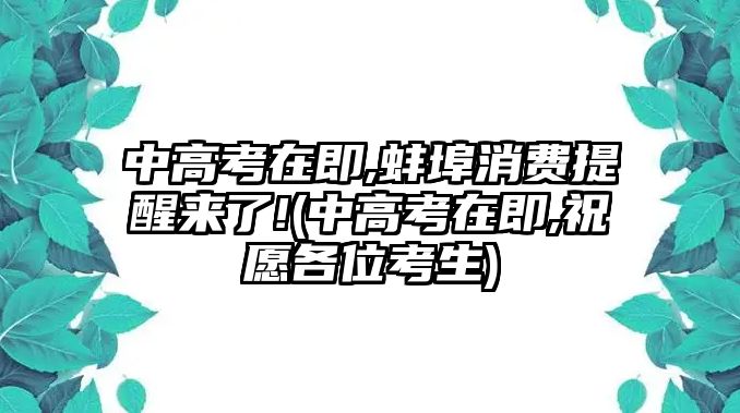 中高考在即,蚌埠消費提醒來了!(中高考在即,祝愿各位考生)