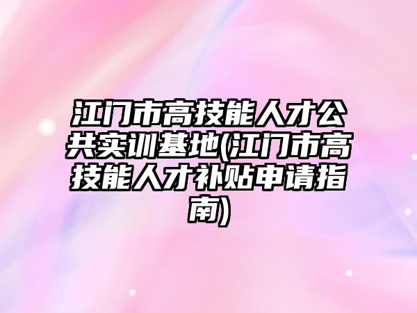 江門市高技能人才公共實訓基地(江門市高技能人才補貼申請指南)