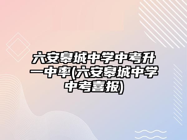 六安皋城中學(xué)中考升一中率(六安皋城中學(xué)中考喜報(bào))