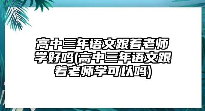 高中三年語文跟著老師學好嗎(高中三年語文跟著老師學可以嗎)