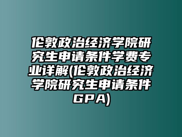 倫敦政治經(jīng)濟(jì)學(xué)院研究生申請條件學(xué)費專業(yè)詳解(倫敦政治經(jīng)濟(jì)學(xué)院研究生申請條件GPA)