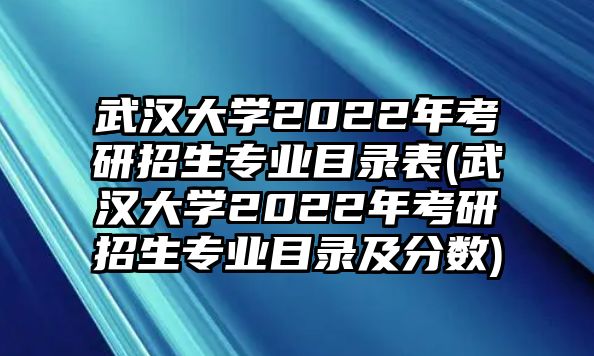 武漢大學(xué)2022年考研招生專業(yè)目錄表(武漢大學(xué)2022年考研招生專業(yè)目錄及分?jǐn)?shù))