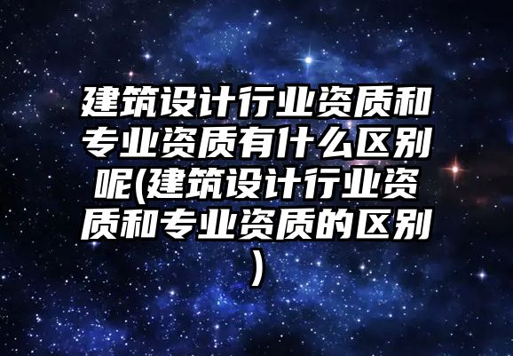 建筑設(shè)計(jì)行業(yè)資質(zhì)和專業(yè)資質(zhì)有什么區(qū)別呢(建筑設(shè)計(jì)行業(yè)資質(zhì)和專業(yè)資質(zhì)的區(qū)別)