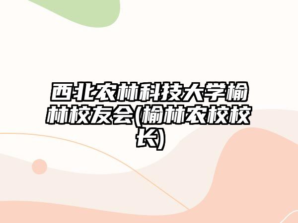 西北農(nóng)林科技大學(xué)榆林校友會(huì)(榆林農(nóng)校校長(zhǎng))