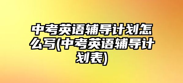 中考英語輔導(dǎo)計劃怎么寫(中考英語輔導(dǎo)計劃表)