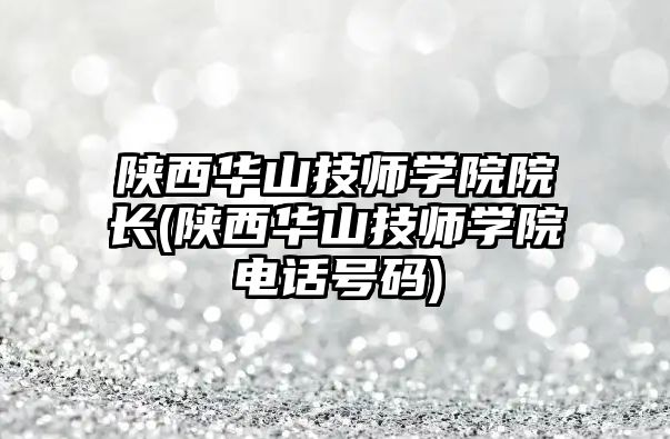 陜西華山技師學院院長(陜西華山技師學院電話號碼)