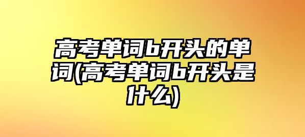 高考單詞b開頭的單詞(高考單詞b開頭是什么)