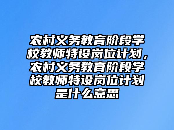 農(nóng)村義務教育階段學校教師特設崗位計劃，農(nóng)村義務教育階段學校教師特設崗位計劃是什么意思