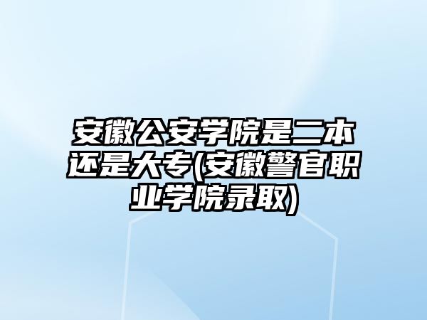 安徽公安學院是二本還是大專(安徽警官職業(yè)學院錄取)