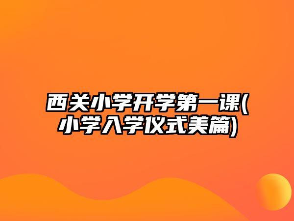 西關(guān)小學開學第一課(小學入學儀式美篇)