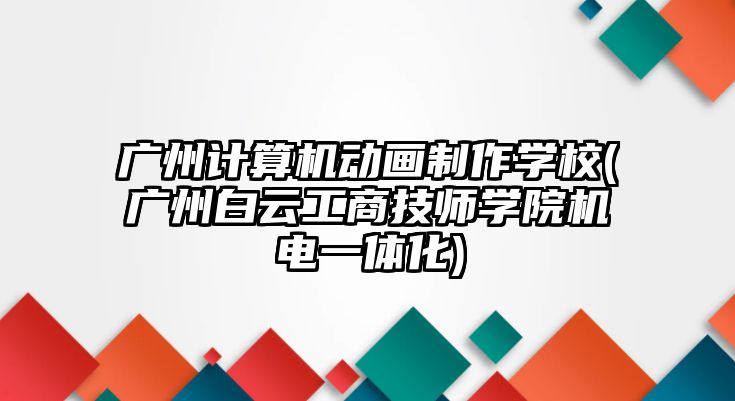 廣州計算機(jī)動畫制作學(xué)校(廣州白云工商技師學(xué)院機(jī)電一體化)