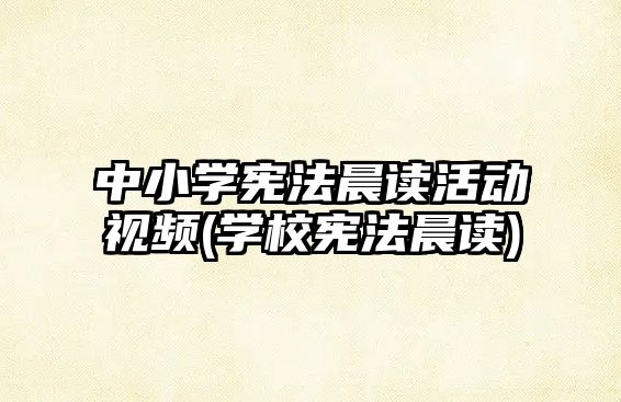 中小學憲法晨讀活動視頻(學校憲法晨讀)