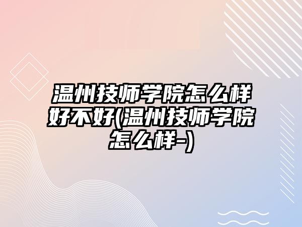 溫州技師學院怎么樣好不好(溫州技師學院怎么樣-)