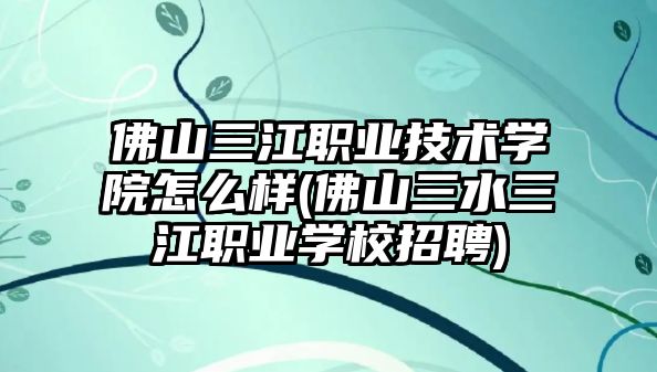 佛山三江職業(yè)技術(shù)學院怎么樣(佛山三水三江職業(yè)學校招聘)