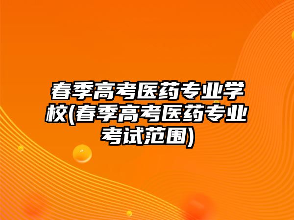 春季高考醫(yī)藥專業(yè)學(xué)校(春季高考醫(yī)藥專業(yè)考試范圍)