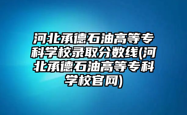 河北承德石油高等?？茖W(xué)校錄取分?jǐn)?shù)線(河北承德石油高等專科學(xué)校官網(wǎng))