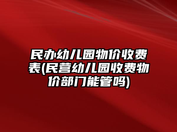 民辦幼兒園物價收費表(民營幼兒園收費物價部門能管嗎)