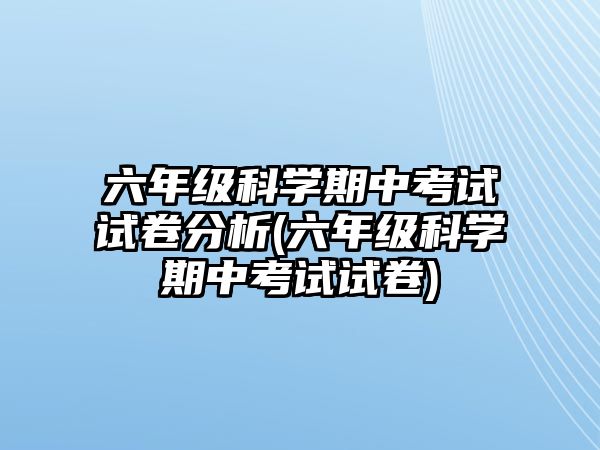 六年級科學期中考試試卷分析(六年級科學期中考試試卷)