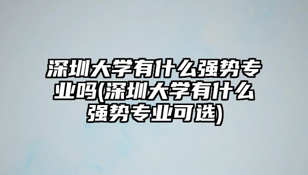 深圳大學(xué)有什么強(qiáng)勢專業(yè)嗎(深圳大學(xué)有什么強(qiáng)勢專業(yè)可選)