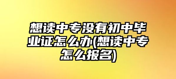 想讀中專沒有初中畢業(yè)證怎么辦(想讀中專怎么報名)