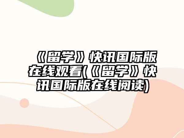 《留學(xué)》快訊國際版在線觀看(《留學(xué)》快訊國際版在線閱讀)