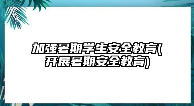 加強暑期學生安全教育(開展暑期安全教育)