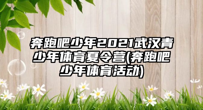 奔跑吧少年2021武漢青少年體育夏令營(奔跑吧少年體育活動(dòng))