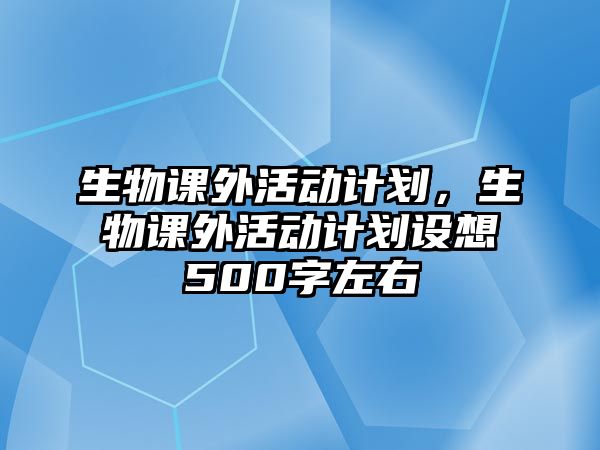 生物課外活動(dòng)計(jì)劃，生物課外活動(dòng)計(jì)劃設(shè)想500字左右