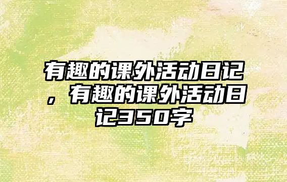 有趣的課外活動日記，有趣的課外活動日記350字