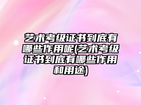 藝術(shù)考級(jí)證書(shū)到底有哪些作用呢(藝術(shù)考級(jí)證書(shū)到底有哪些作用和用途)