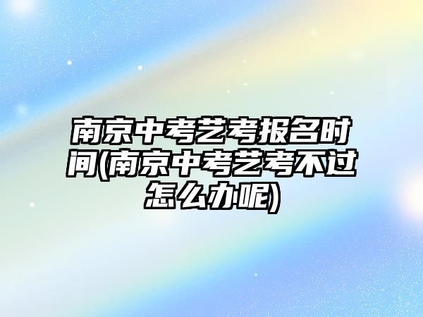 南京中考藝考報(bào)名時(shí)間(南京中考藝考不過(guò)怎么辦呢)