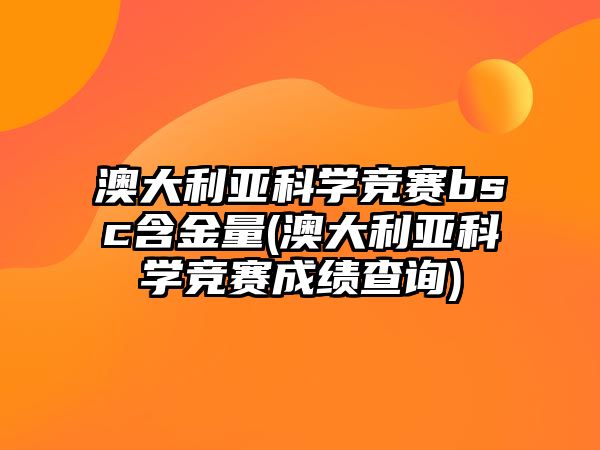 澳大利亞科學競賽bsc含金量(澳大利亞科學競賽成績查詢)