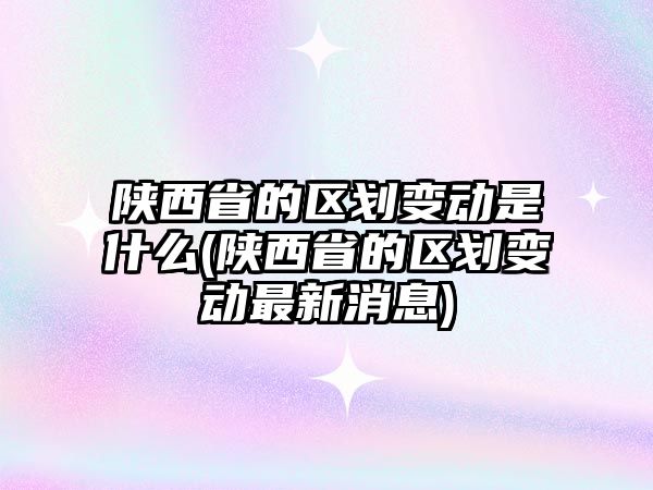 陜西省的區(qū)劃變動是什么(陜西省的區(qū)劃變動最新消息)