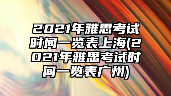 2021年雅思考試時(shí)間一覽表上海(2021年雅思考試時(shí)間一覽表廣州)