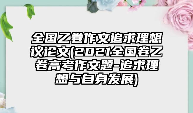 全國乙卷作文追求理想議論文(2021全國卷乙卷高考作文題-追求理想與自身發(fā)展)