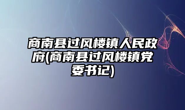 商南縣過(guò)風(fēng)樓鎮(zhèn)人民政府(商南縣過(guò)風(fēng)樓鎮(zhèn)黨委書記)