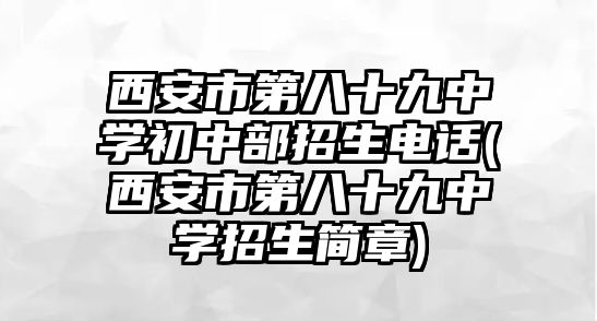 西安市第八十九中學(xué)初中部招生電話(西安市第八十九中學(xué)招生簡章)