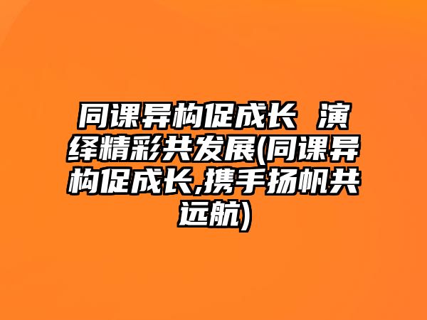 同課異構促成長 演繹精彩共發(fā)展(同課異構促成長,攜手揚帆共遠航)